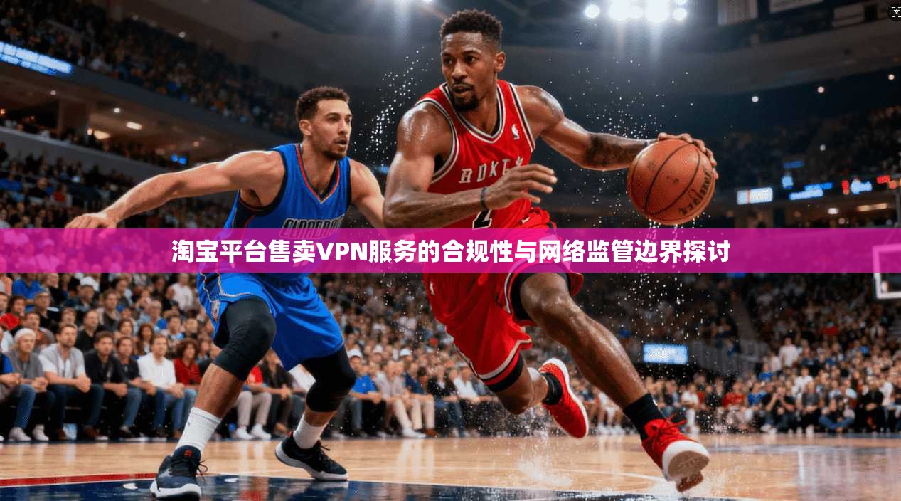 淘宝平台售卖VPN服务的合规性与网络监管边界探讨