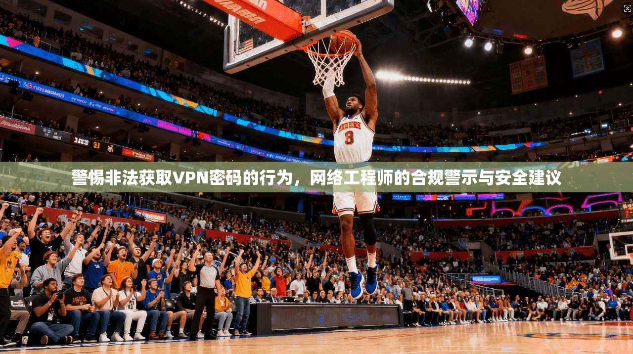 警惕非法获取VPN密码的行为，网络工程师的合规警示与安全建议