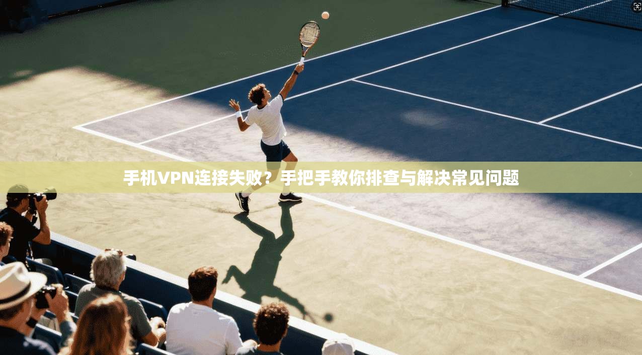 手机VPN连接失败？手把手教你排查与解决常见问题