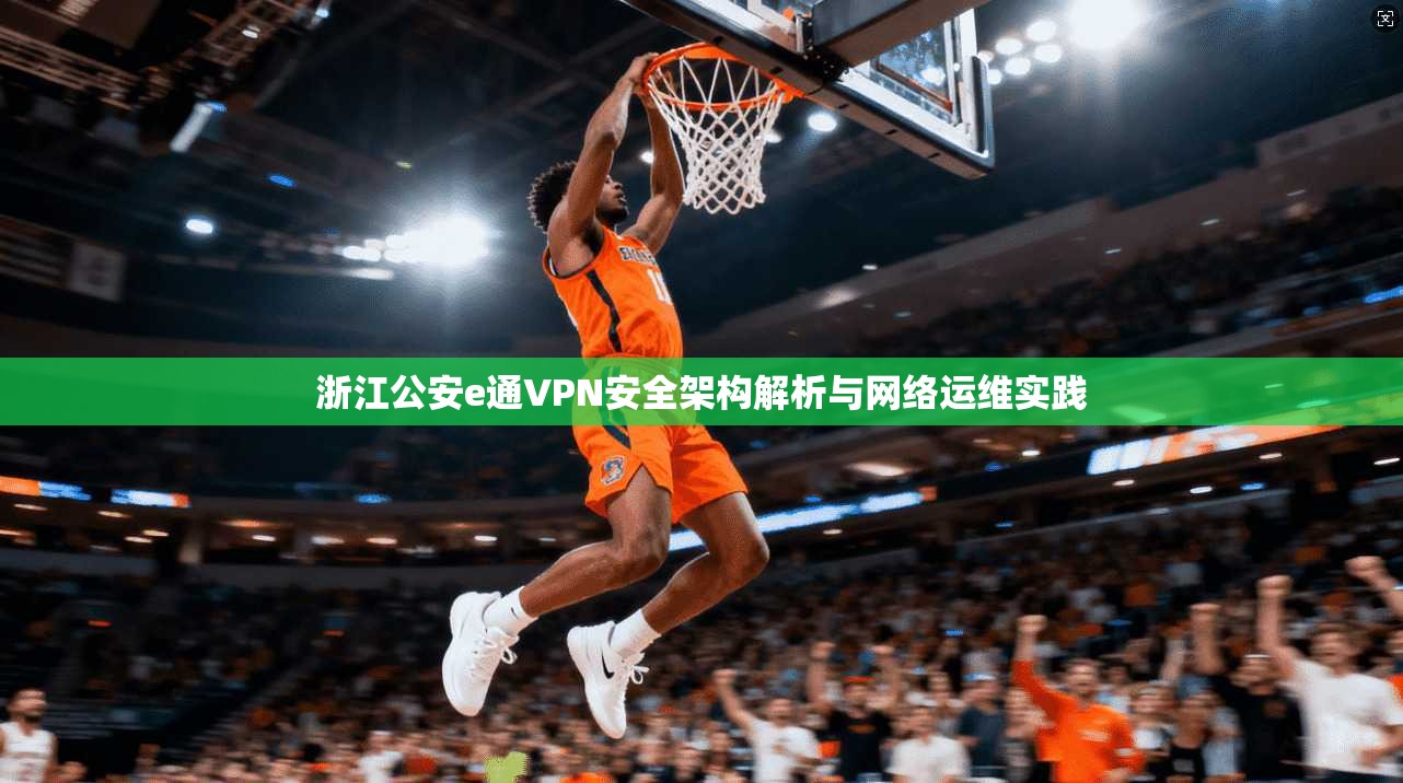 浙江公安e通VPN安全架构解析与网络运维实践