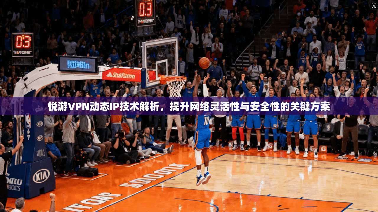 悦游VPN动态IP技术解析，提升网络灵活性与安全性的关键方案