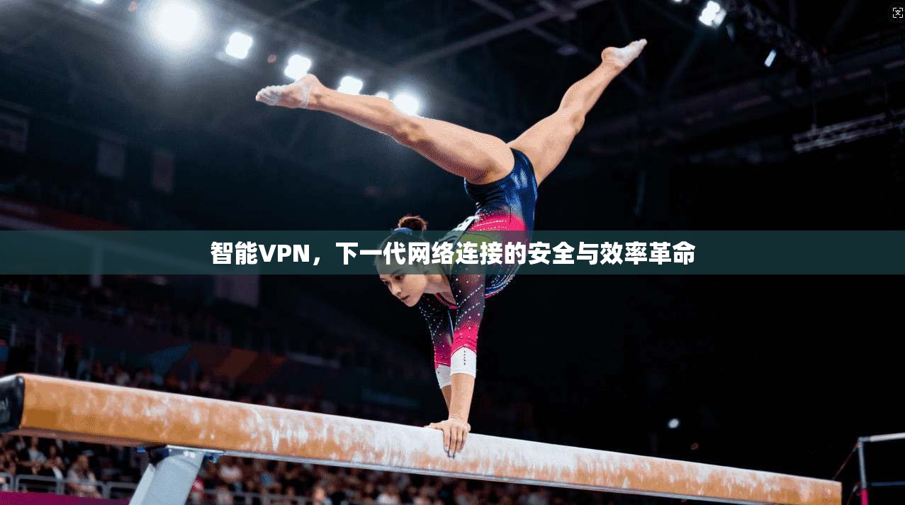 智能VPN，下一代网络连接的安全与效率革命