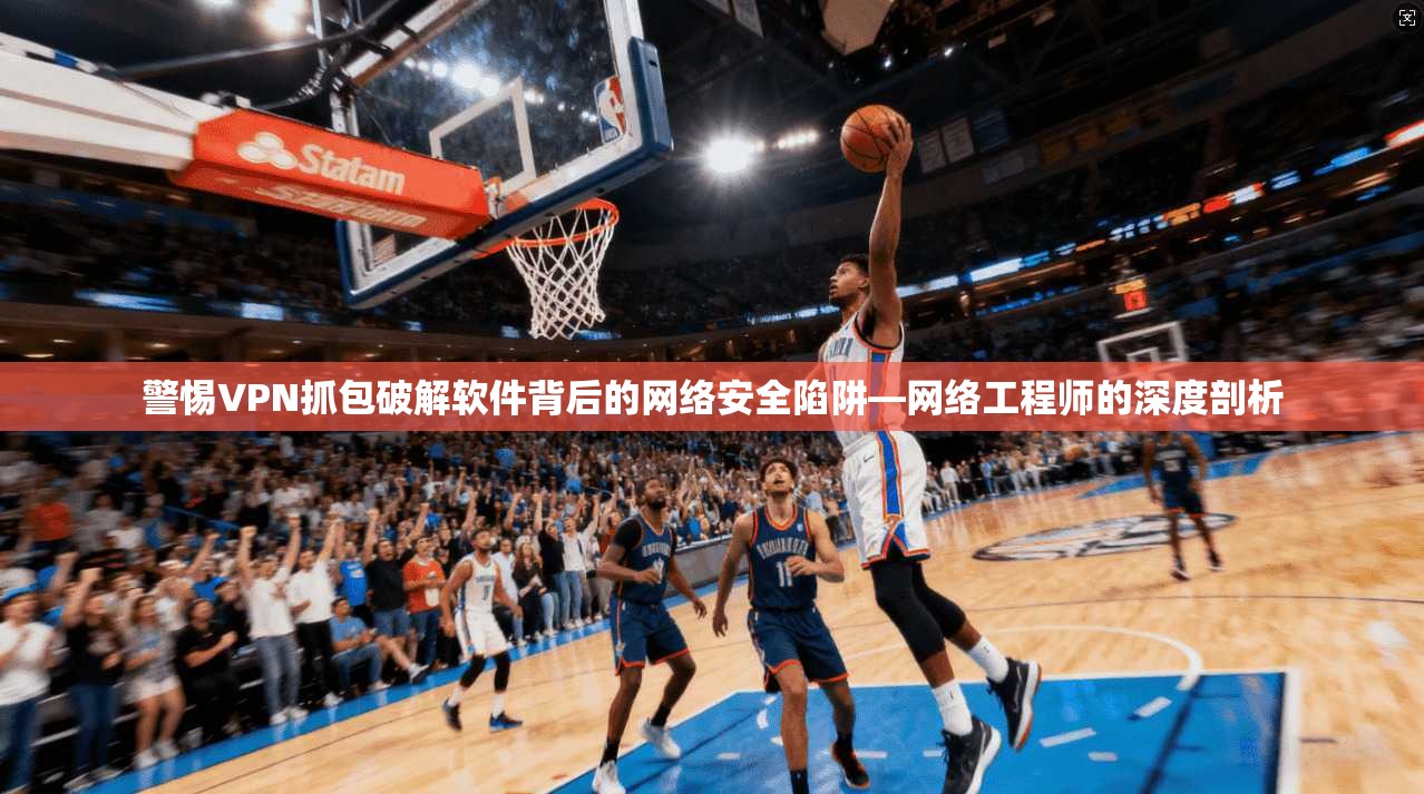 警惕VPN抓包破解软件背后的网络安全陷阱—网络工程师的深度剖析