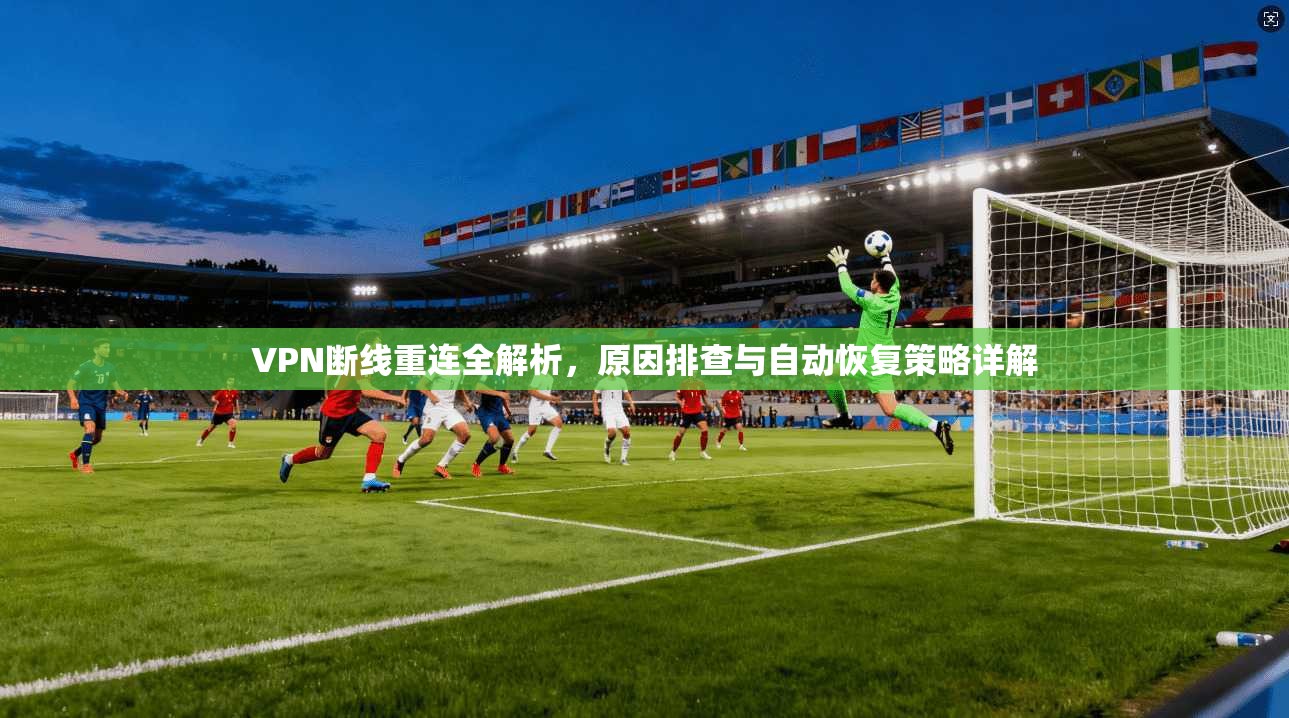 VPN断线重连全解析，原因排查与自动恢复策略详解