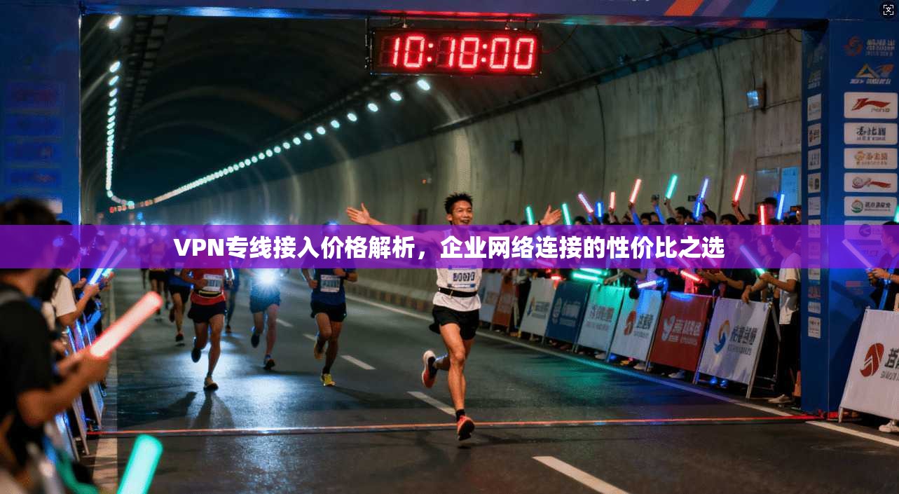 VPN专线接入价格解析，企业网络连接的性价比之选