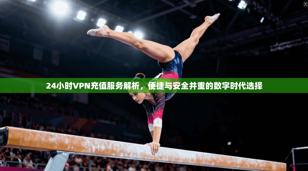 24小时VPN充值服务解析，便捷与安全并重的数字时代选择