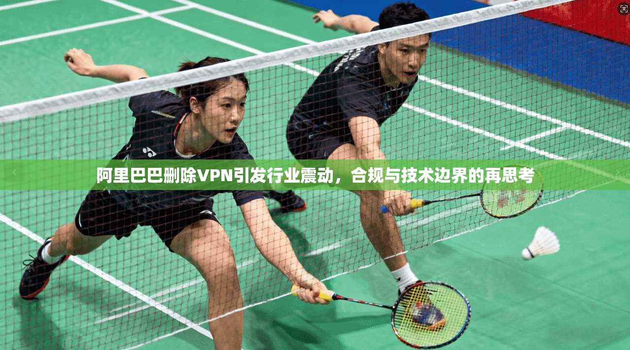 阿里巴巴删除VPN引发行业震动，合规与技术边界的再思考