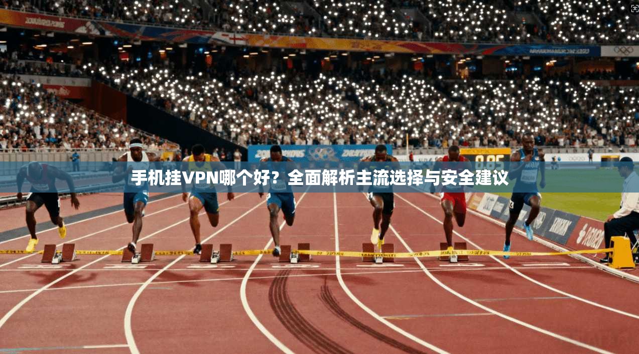 手机挂VPN哪个好？全面解析主流选择与安全建议