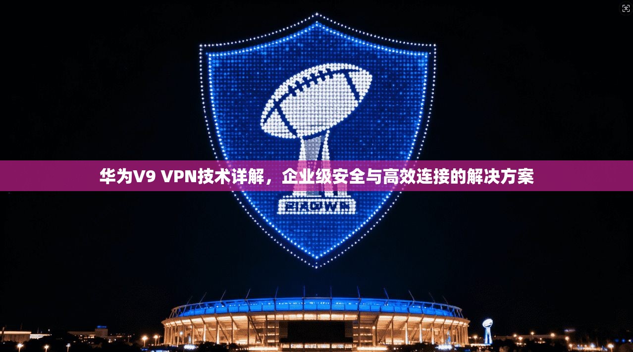 华为V9 VPN技术详解，企业级安全与高效连接的解决方案