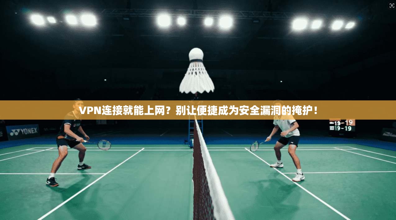 VPN连接就能上网？别让便捷成为安全漏洞的掩护！