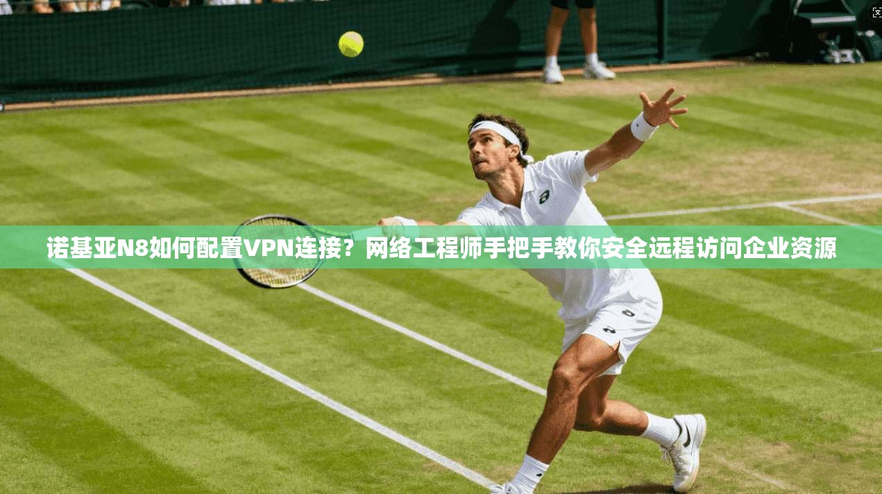 诺基亚N8如何配置VPN连接?网络工程师手把手教你安全远程访问企业资源 诺基亚N8如何配置VPN连接?网络工程师手把手教你安全远程访问企业资源
