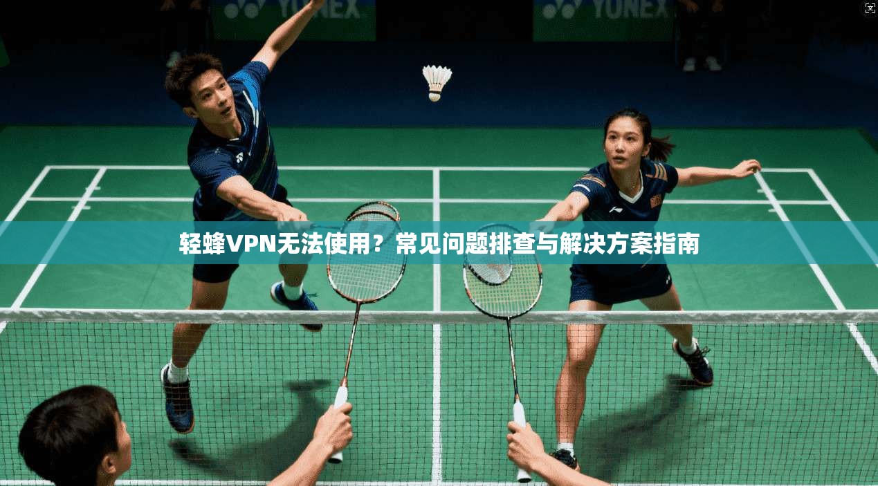 轻蜂VPN无法使用？常见问题排查与解决方案指南