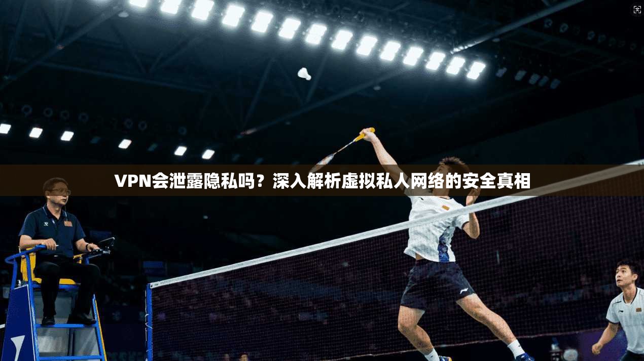 VPN会泄露隐私吗？深入解析虚拟私人网络的安全真相