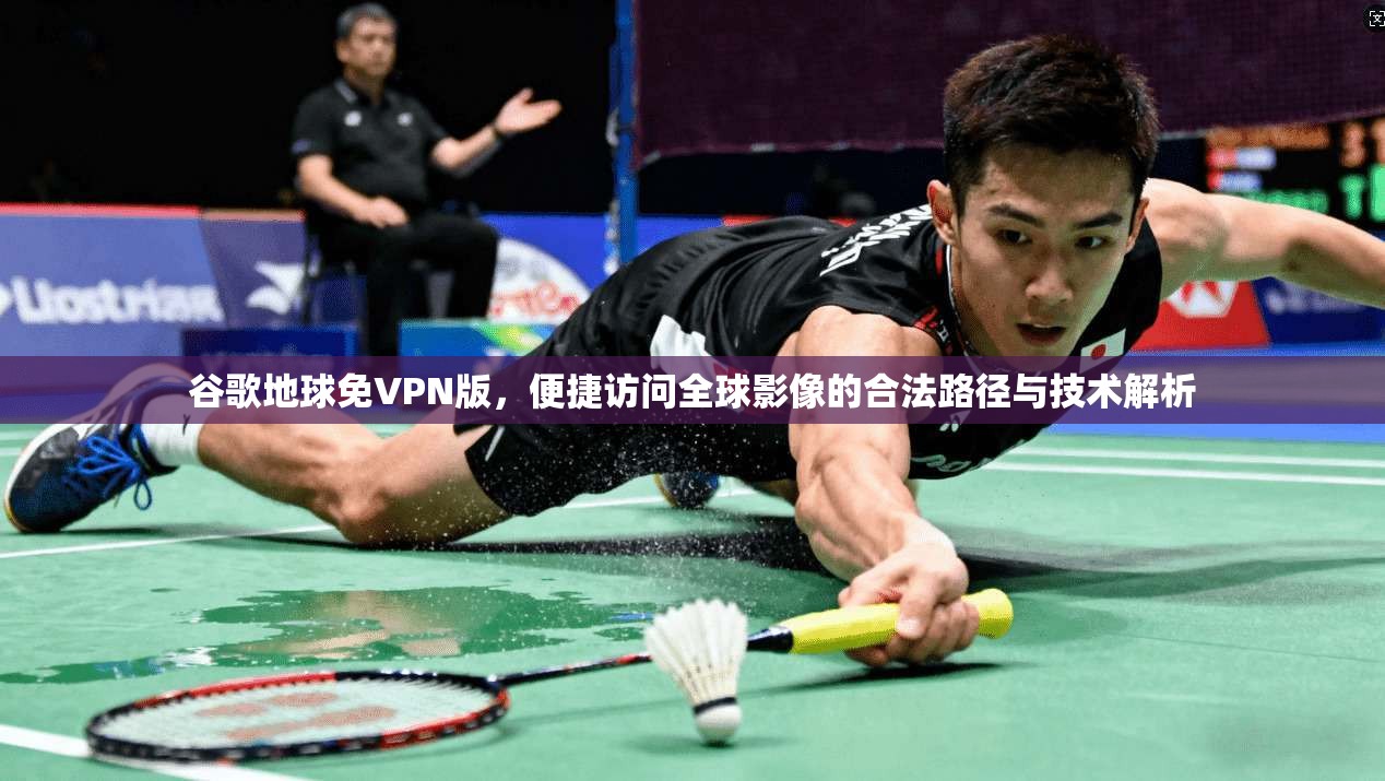 谷歌地球免VPN版，便捷访问全球影像的合法路径与技术解析
