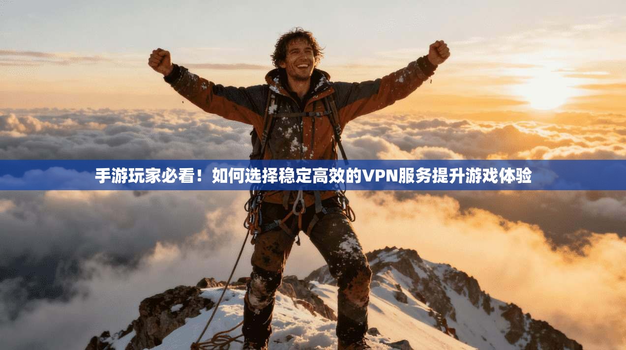 手游玩家必看！如何选择稳定高效的VPN服务提升游戏体验