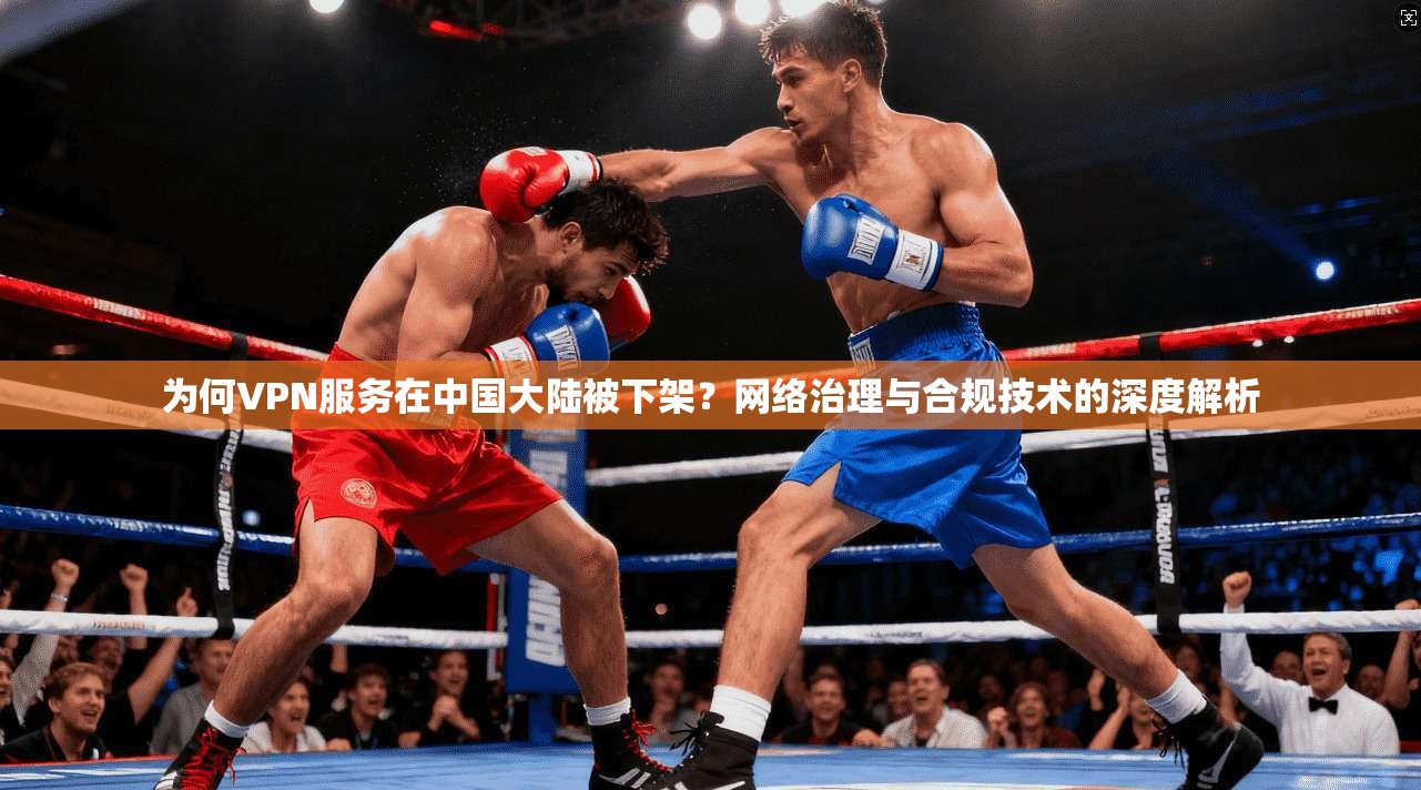 为何VPN服务在中国大陆被下架？网络治理与合规技术的深度解析