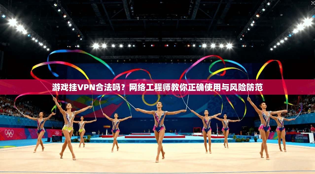 游戏挂VPN合法吗?网络工程师教你正确使用与风险防范 游戏挂VPN合法吗?网络工程师教你正确使用与风险防范