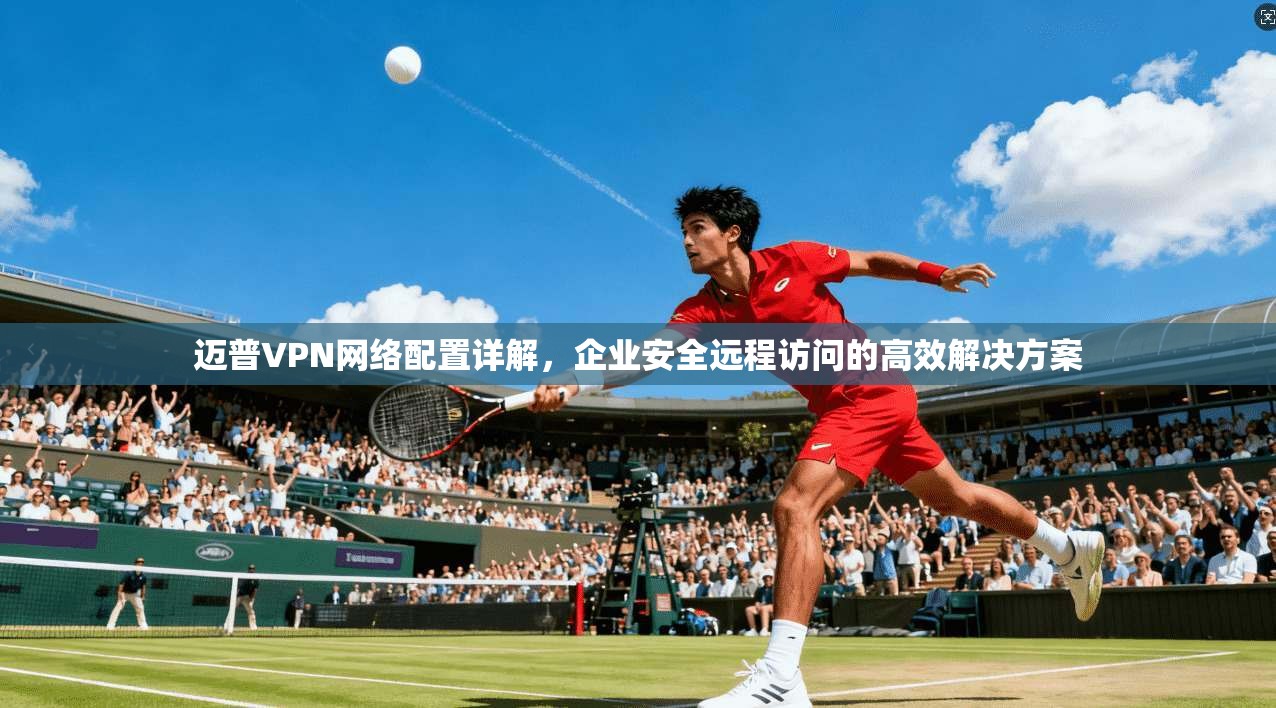 迈普VPN网络配置详解，企业安全远程访问的高效解决方案