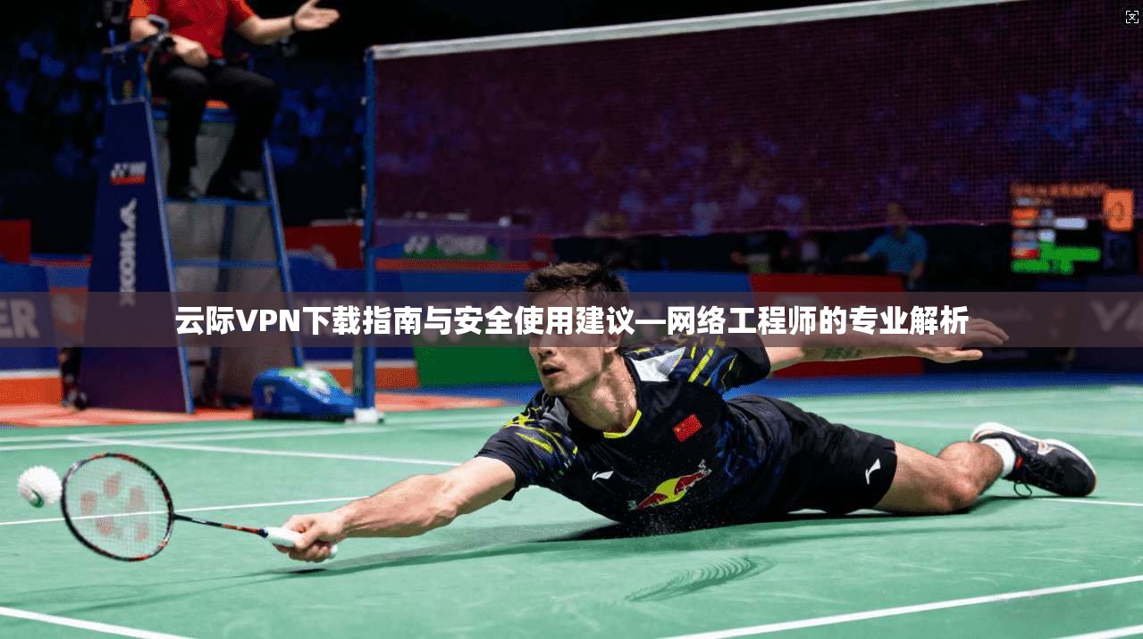 云际VPN下载指南与安全使用建议—网络工程师的专业解析
