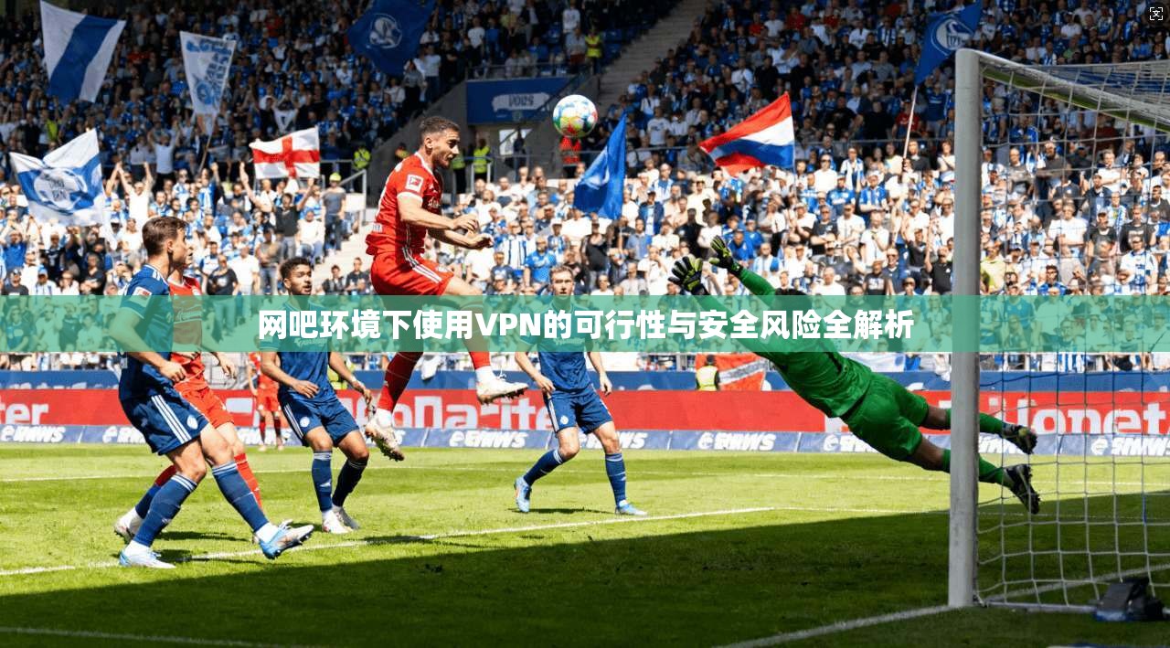 网吧环境下使用VPN的可行性与安全风险全解析