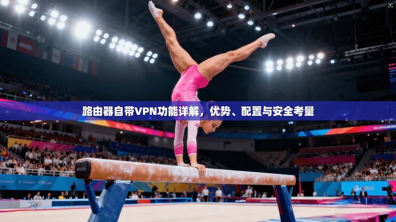 路由器自带VPN功能详解，优势、配置与安全考量