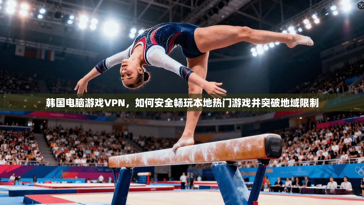 韩国电脑游戏VPN，如何安全畅玩本地热门游戏并突破地域限制