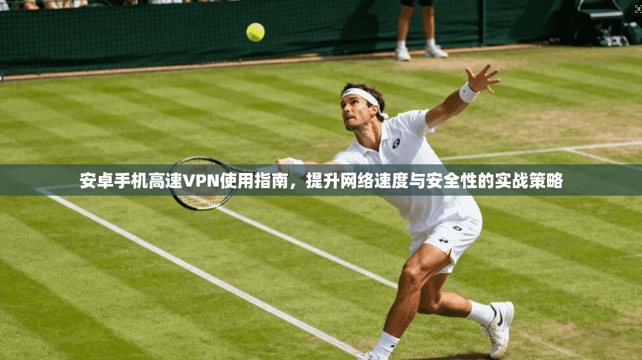 安卓手机高速VPN使用指南，提升网络速度与安全性的实战策略