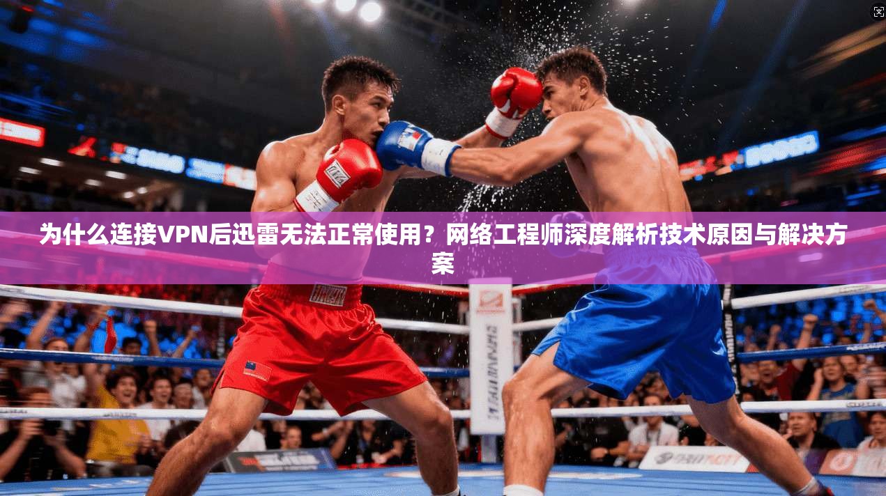 为什么连接VPN后迅雷无法正常使用?网络工程师深度解析技术原因与解决方案 为什么连接VPN后迅雷无法正常使用?网络工程师深度解析技术原因与解决方案