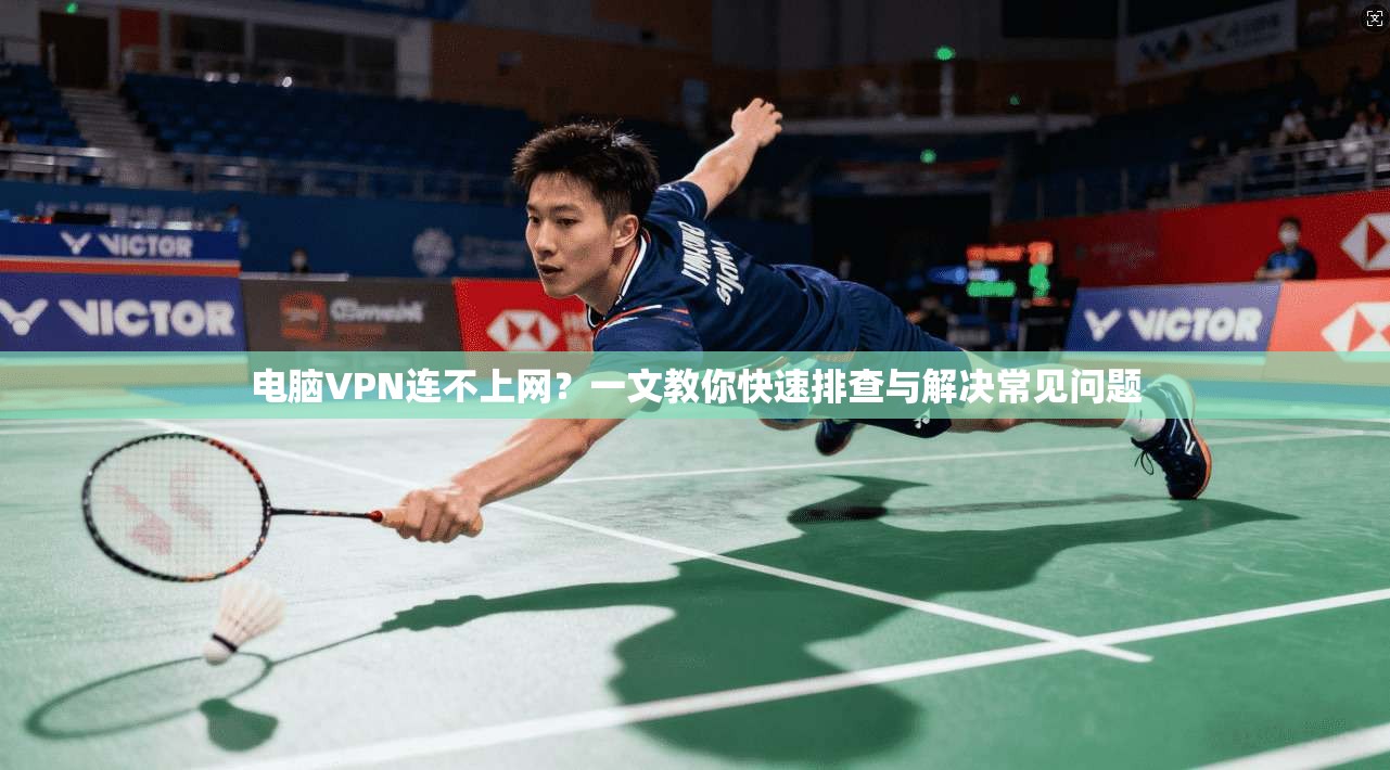 电脑VPN连不上网？一文教你快速排查与解决常见问题