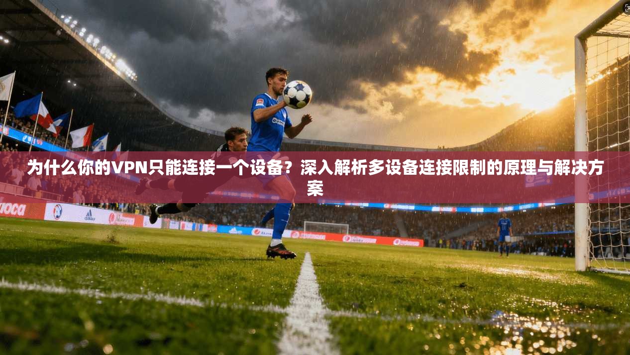 为什么你的VPN只能连接一个设备？深入解析多设备连接限制的原理与解决方案