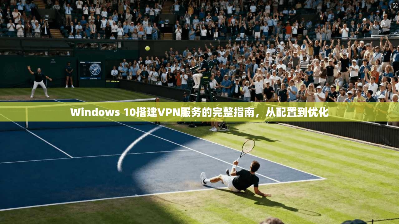 Windows 10搭建VPN服务的完整指南，从配置到优化