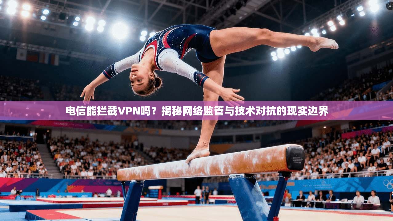 电信能拦截VPN吗？揭秘网络监管与技术对抗的现实边界