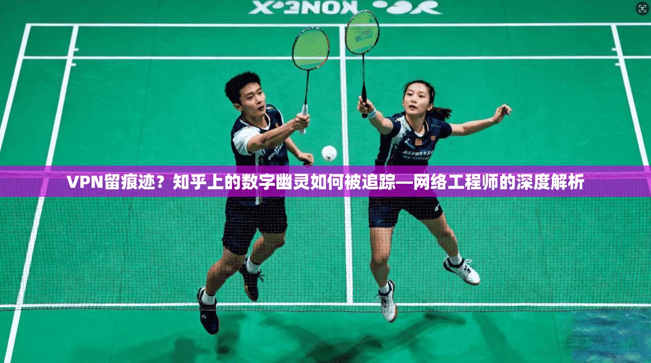 VPN留痕迹？知乎上的数字幽灵如何被追踪—网络工程师的深度解析