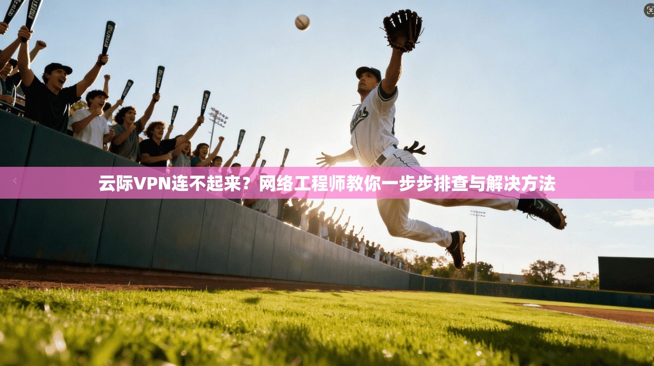 云际VPN连不起来?网络工程师教你一步步排查与解决方法 云际VPN连不起来?网络工程师教你一步步排查与解决方法