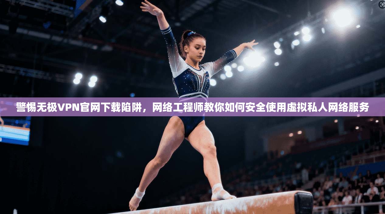 警惕无极VPN官网下载陷阱，网络工程师教你如何安全使用虚拟私人网络服务
