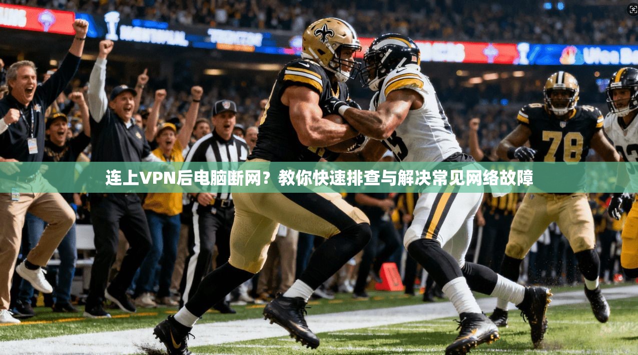 连上VPN后电脑断网？教你快速排查与解决常见网络故障