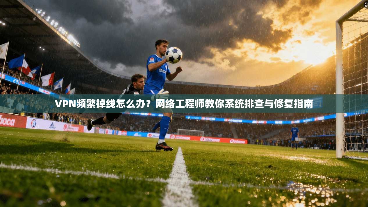 VPN频繁掉线怎么办?网络工程师教你系统排查与修复指南 VPN频繁掉线怎么办?网络工程师教你系统排查与修复指南