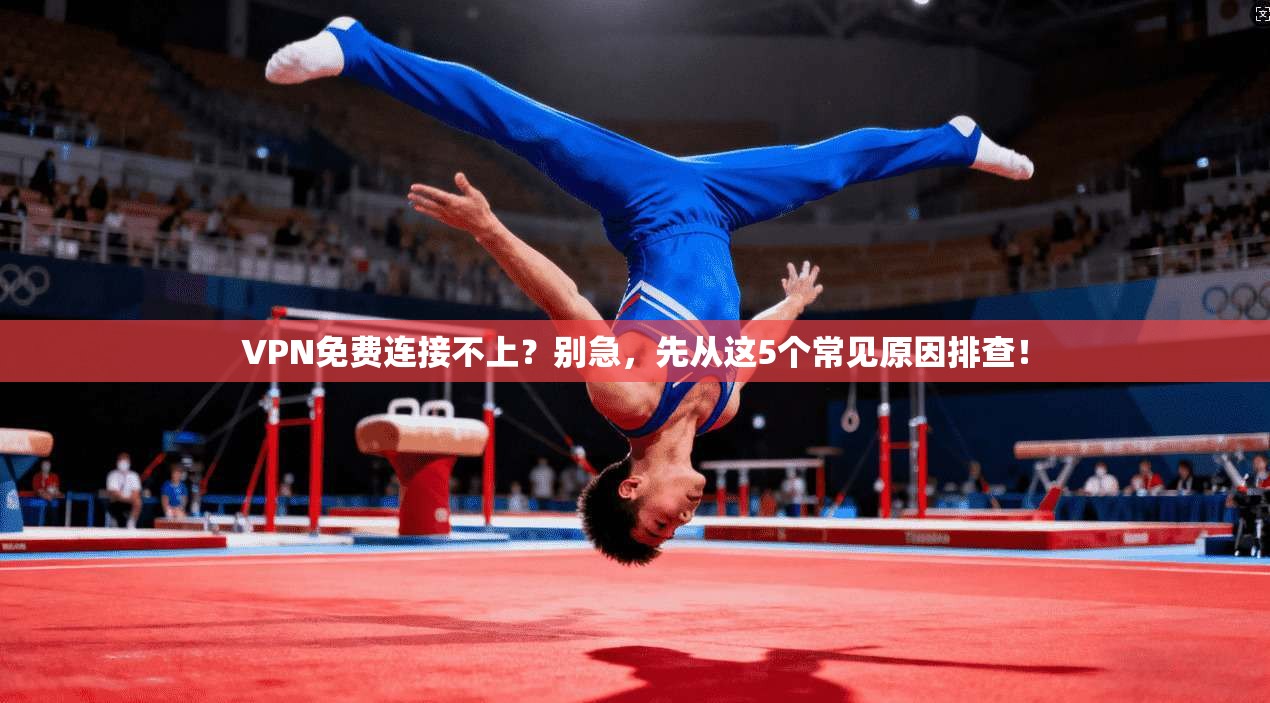 VPN免费连接不上？别急，先从这5个常见原因排查！