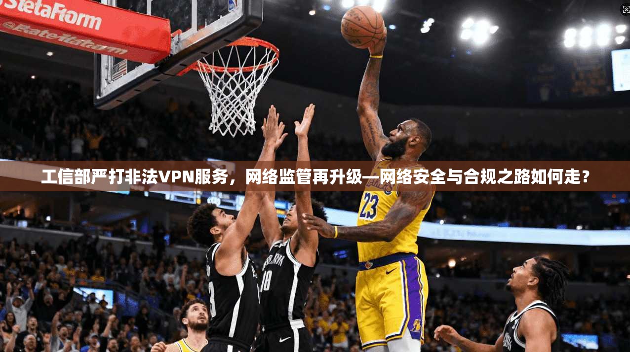 工信部严打非法VPN服务，网络监管再升级—网络安全与合规之路如何走？
