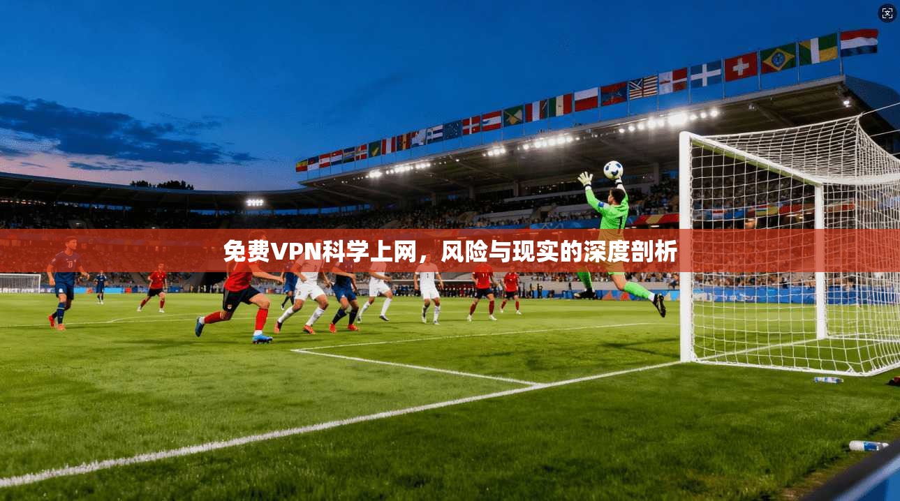 免费VPN科学上网，风险与现实的深度剖析
