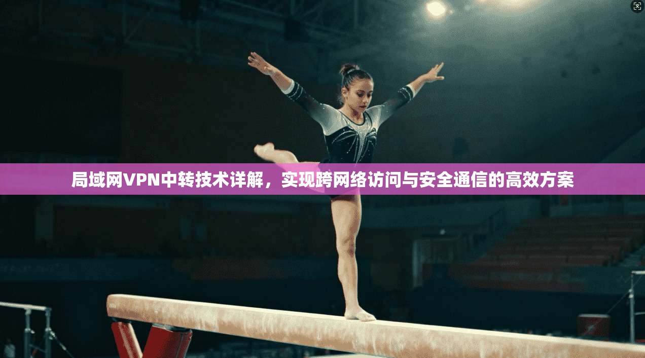 局域网VPN中转技术详解，实现跨网络访问与安全通信的高效方案