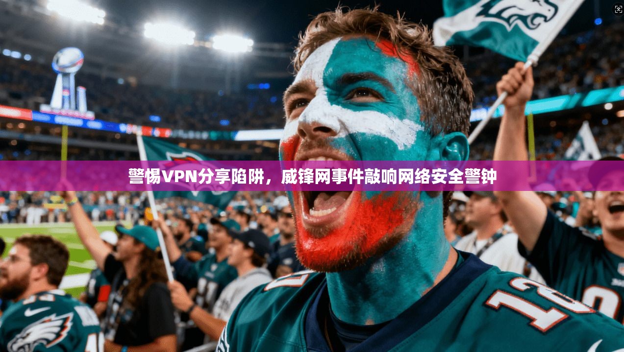 警惕VPN分享陷阱，威锋网事件敲响网络安全警钟