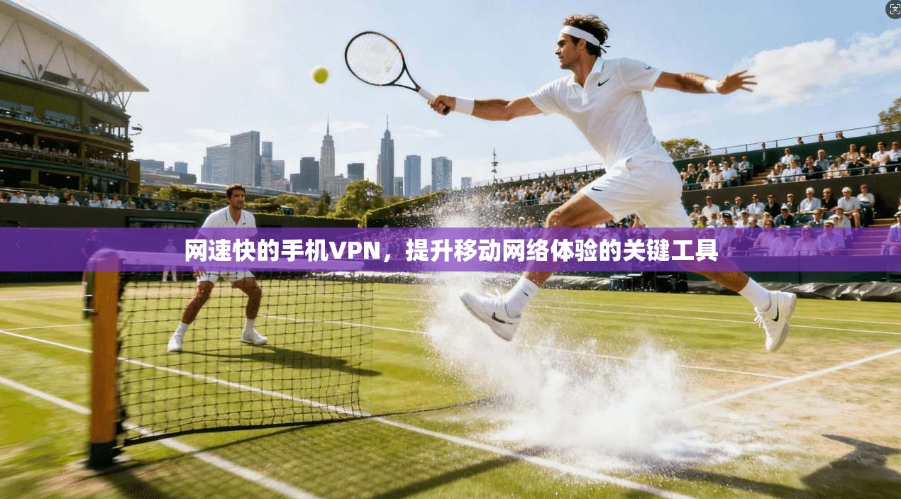 网速快的手机VPN,提升移动网络体验的关键工具 网速快的手机VPN,提升移动网络体验的关键工具