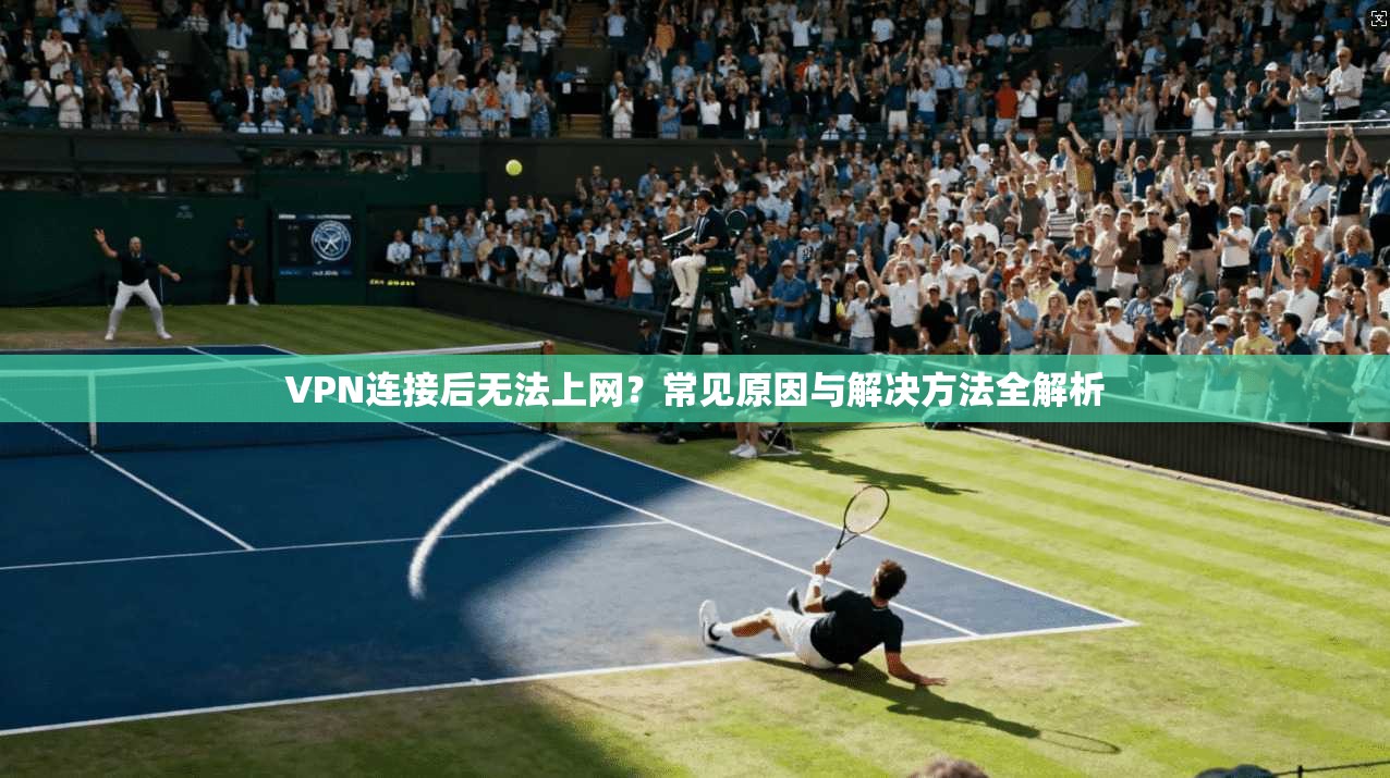 VPN连接后无法上网？常见原因与解决方法全解析