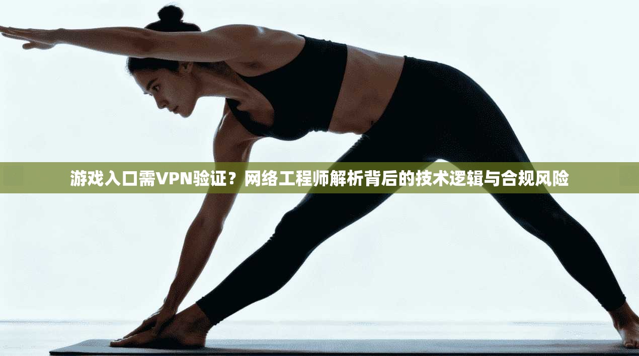游戏入口需VPN验证?网络工程师解析背后的技术逻辑与合规风险 游戏入口需VPN验证?网络工程师解析背后的技术逻辑与合规风险