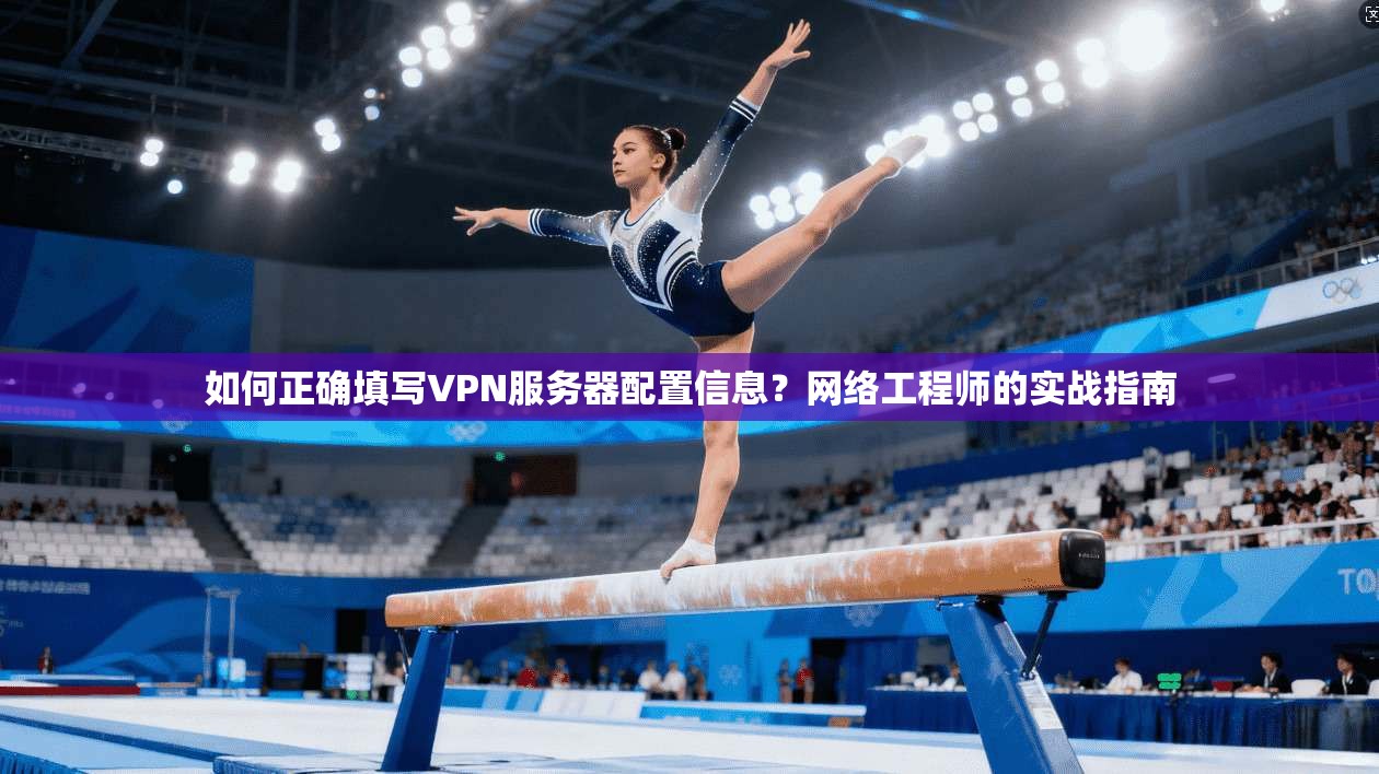 如何正确填写VPN服务器配置信息？网络工程师的实战指南