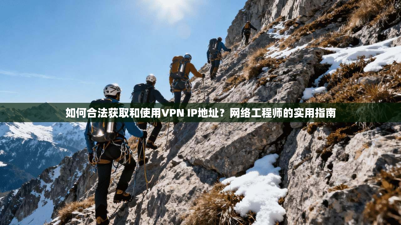 如何合法获取和使用VPN IP地址?网络工程师的实用指南 如何合法获取和使用VPN IP地址?网络工程师的实用指南