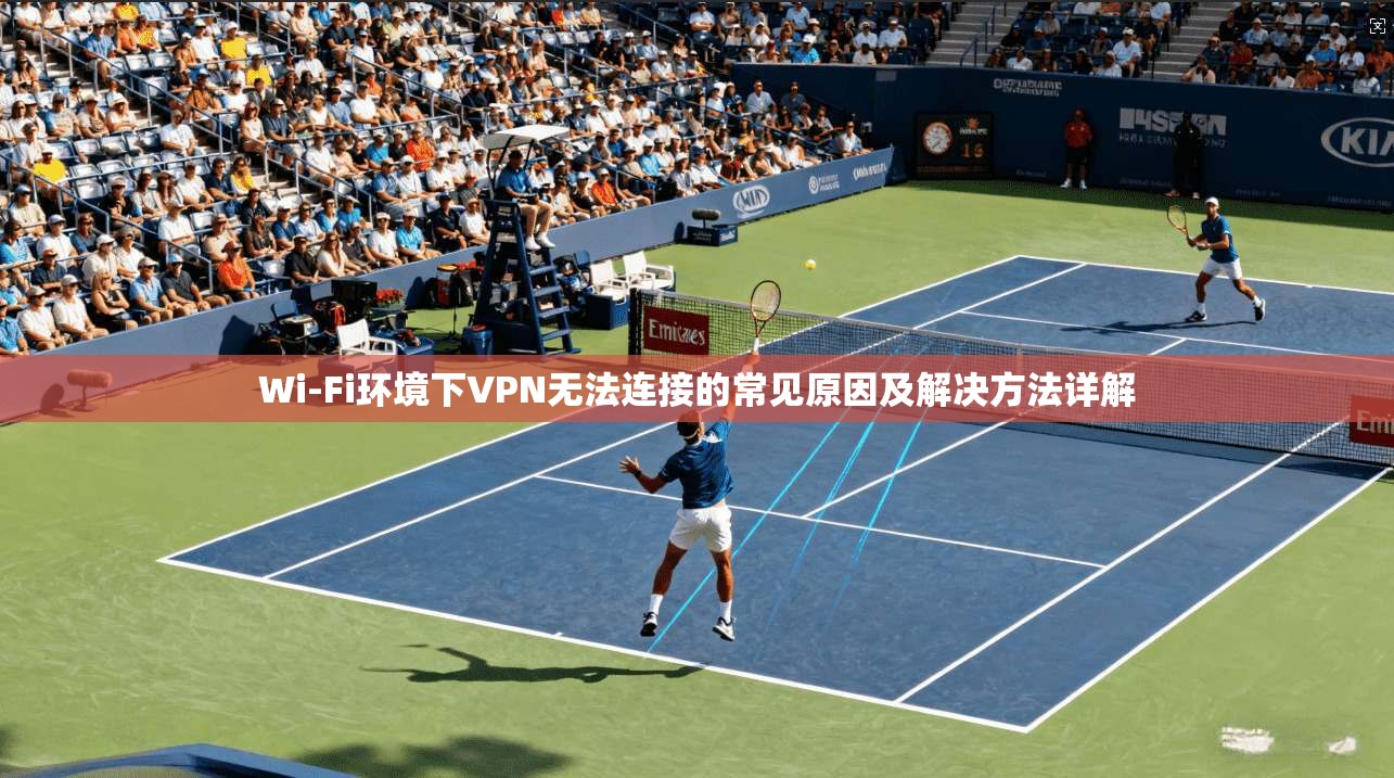 Wi-Fi环境下VPN无法连接的常见原因及解决方法详解 Wi-Fi环境下VPN无法连接的常见原因及解决方法详解