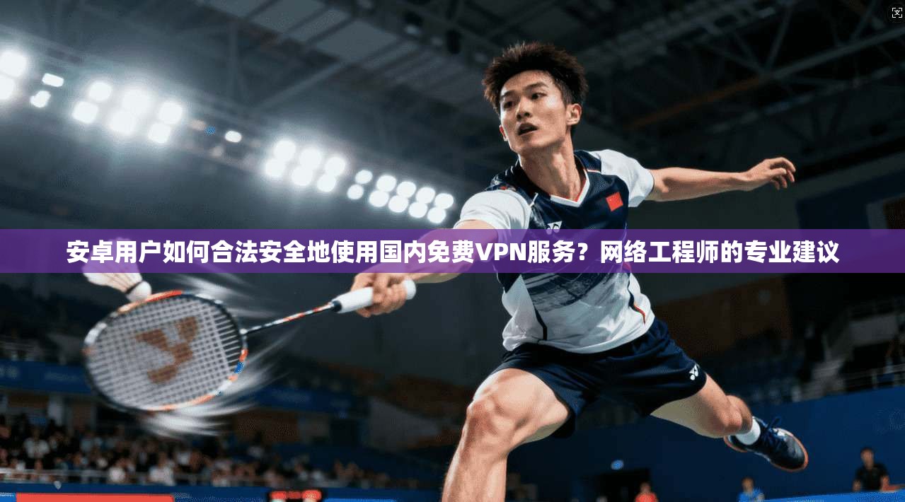安卓用户如何合法安全地使用国内免费VPN服务？网络工程师的专业建议