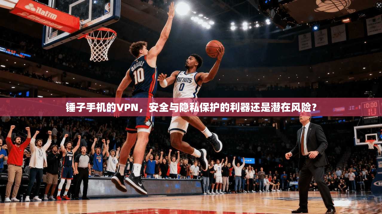 锤子手机的VPN,安全与隐私保护的利器还是潜在风险? 锤子手机的VPN,安全与隐私保护的利器还是潜在风险?